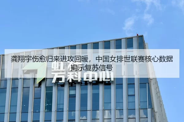 龚翔宇伤愈归来进攻回暖，中国女排世联赛核心数据揭示复苏信号