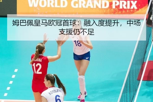 姆巴佩皇马欧冠首球：融入度提升，中场支援仍不足