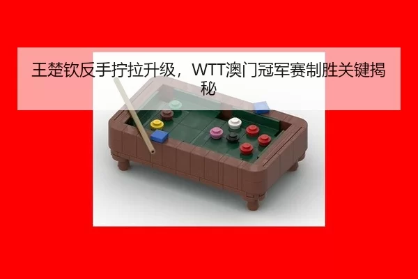 王楚钦反手拧拉升级，WTT澳门冠军赛制胜关键揭秘
