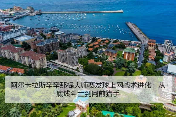 阿尔卡拉斯辛辛那提大师赛发球上网战术进化：从底线斗士到网前猎手