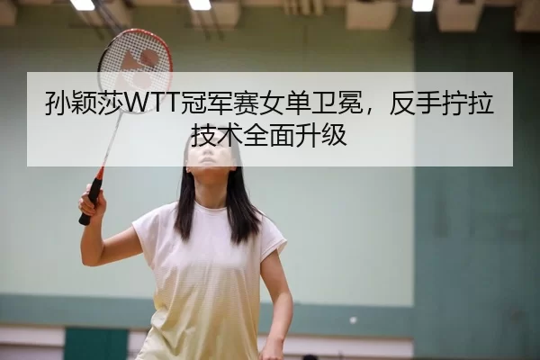 孙颖莎WTT冠军赛女单卫冕，反手拧拉技术全面升级