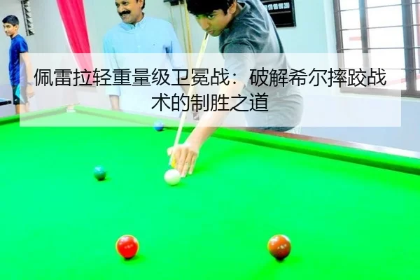 佩雷拉轻重量级卫冕战：破解希尔摔跤战术的制胜之道