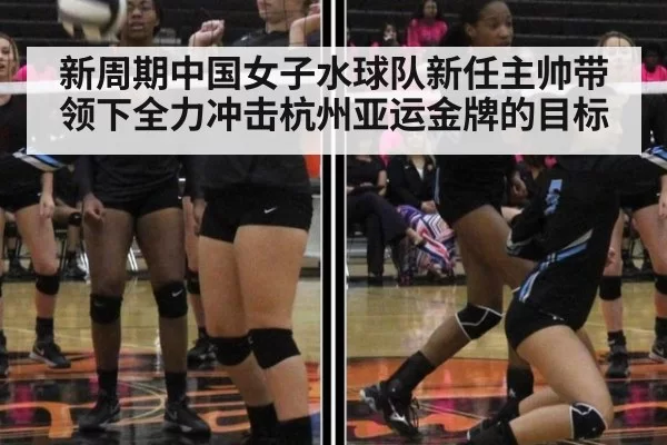新周期中国女子水球队新任主帅带领下全力冲击杭州亚运金牌的目标