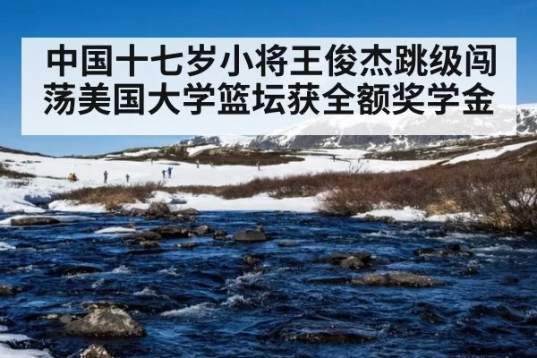 中国十七岁小将王俊杰跳级闯荡美国大学篮坛获全额奖学金