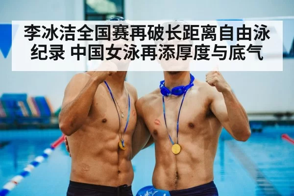 李冰洁全国赛再破长距离自由泳纪录 中国女泳再添厚度与底气