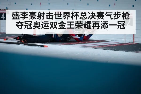 盛李豪射击世界杯总决赛气步枪夺冠奥运双金王荣耀再添一冠