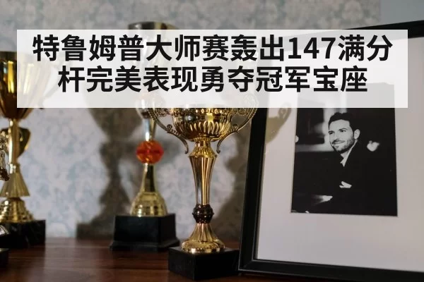 特鲁姆普大师赛轰出147满分杆完美表现勇夺冠军宝座