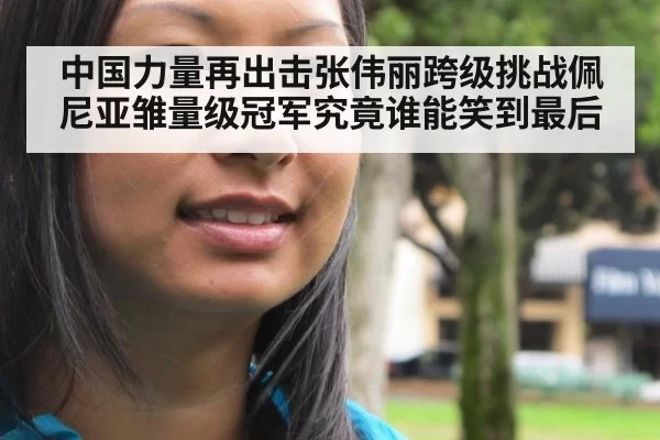 中国力量再出击张伟丽跨级挑战佩尼亚雏量级冠军究竟谁能笑到最后