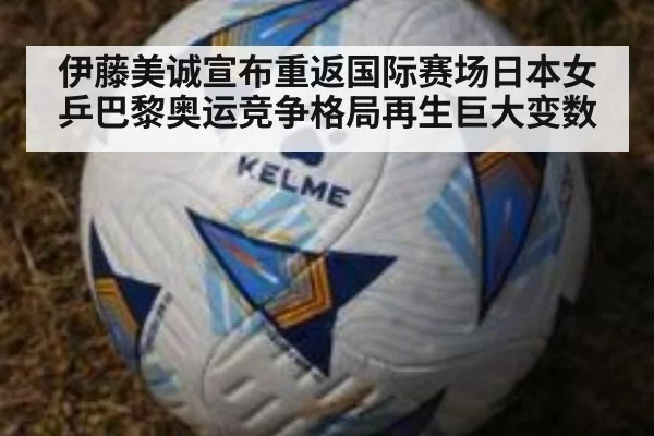 伊藤美诚宣布重返国际赛场日本女乒巴黎奥运竞争格局再生巨大变数