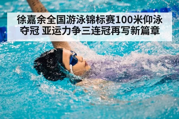 徐嘉余全国游泳锦标赛100米仰泳夺冠 亚运力争三连冠再写新篇章